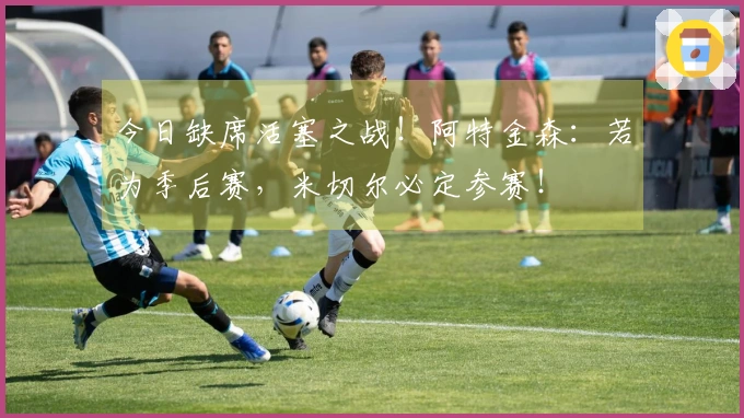 今日缺席活塞之战！阿特金森：若为季后赛，米切尔必定参赛！