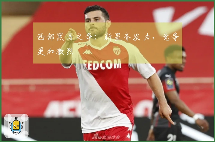 西部黑马之争：新星齐发力，竞争更加激烈