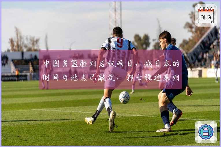 中国男篮胜利后仅两日，战日本的时间与地点已敲定，郭士强迎来利好消息
