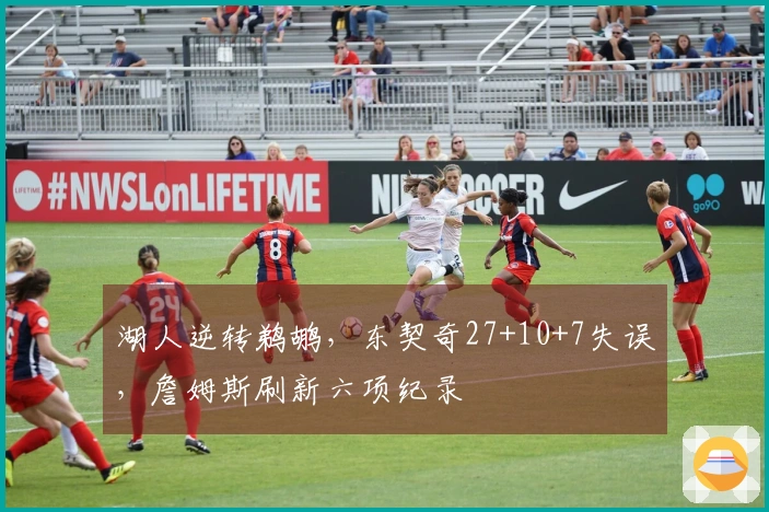 湖人逆转鹈鹕，东契奇27+10+7失误，詹姆斯刷新六项纪录