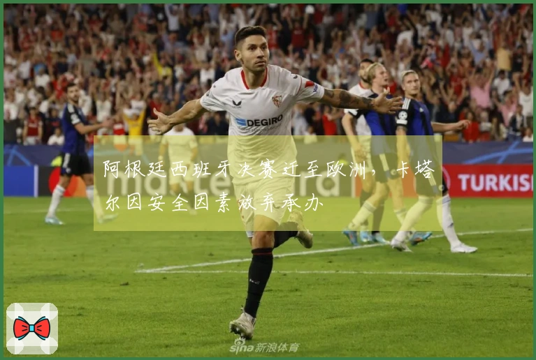 阿根廷西班牙决赛迁至欧洲，卡塔尔因安全因素放弃承办