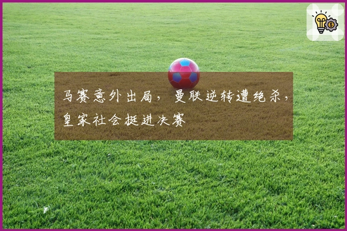马赛意外出局，曼联逆转遭绝杀，皇家社会挺进决赛