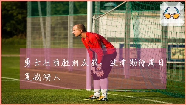 勇士壮丽胜利灰熊，波津期待周日复战湖人