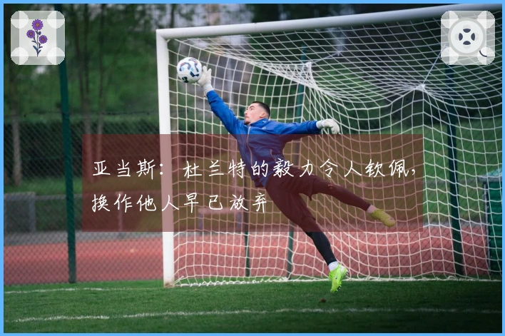 亚当斯：杜兰特的毅力令人钦佩，换作他人早已放弃