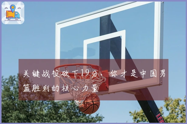 关键战役砍下19分，你才是中国男篮胜利的核心力量