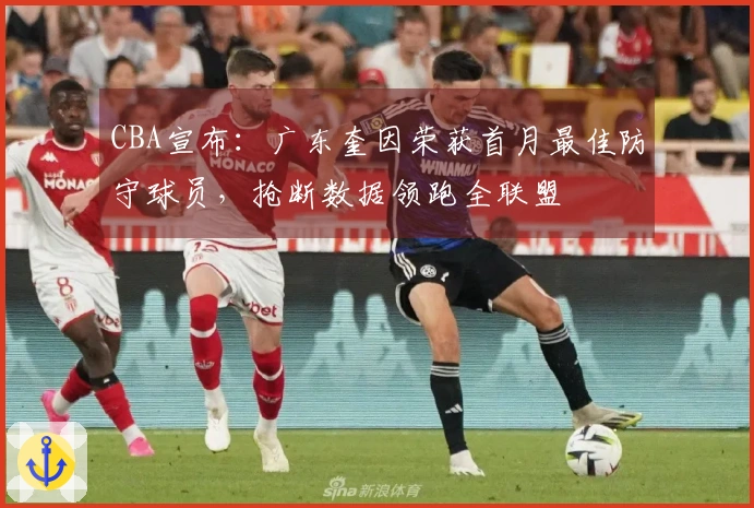 CBA宣布：广东奎因荣获首月最佳防守球员，抢断数据领跑全联盟