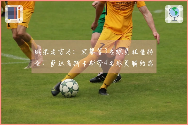 铜梁龙官方：宋攀等3名球员租借转会，萨达乌斯卡斯等4名球员解约离开