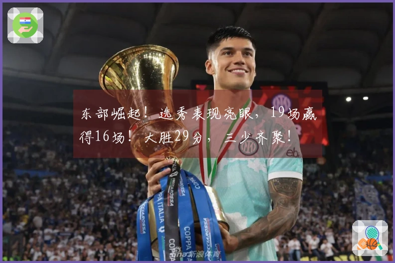东部崛起！选秀表现亮眼，19场赢得16场！大胜29分，三少齐聚！