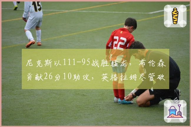 尼克斯以111-95战胜猛龙，布伦森贡献26分10助攻，英格拉姆尽管砍下31分仍难敌对手
