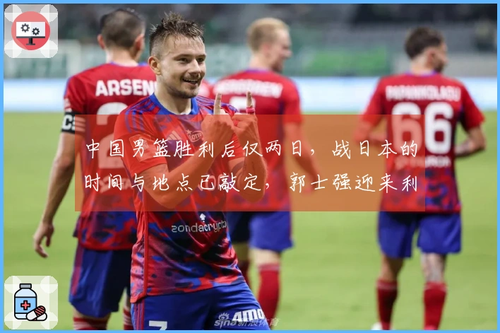 中国男篮胜利后仅两日，战日本的时间与地点已敲定，郭士强迎来利好消息