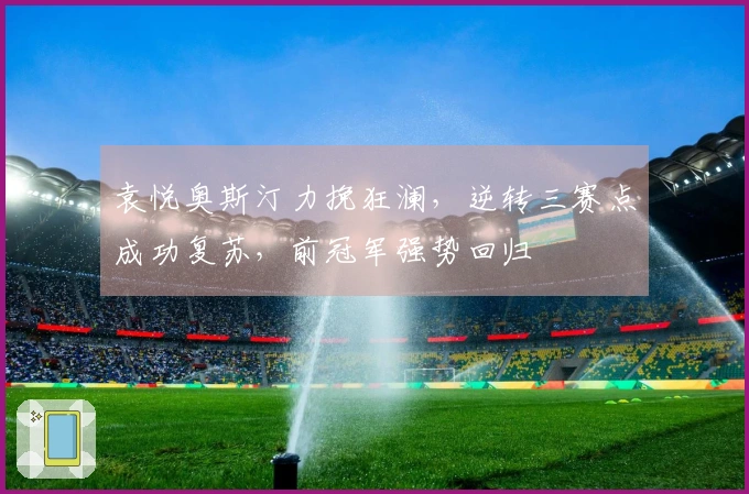 袁悦奥斯汀力挽狂澜，逆转三赛点成功复苏，前冠军强势回归