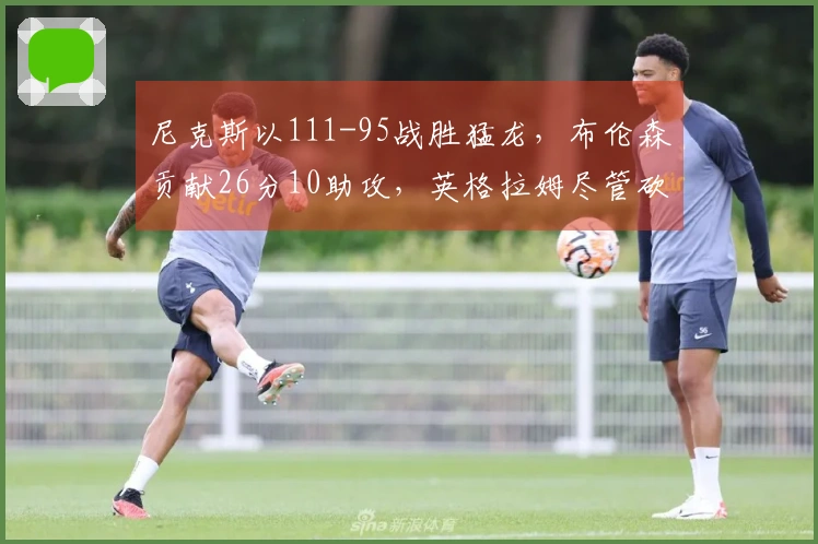 尼克斯以111-95战胜猛龙，布伦森贡献26分10助攻，英格拉姆尽管砍下31分仍难敌对手