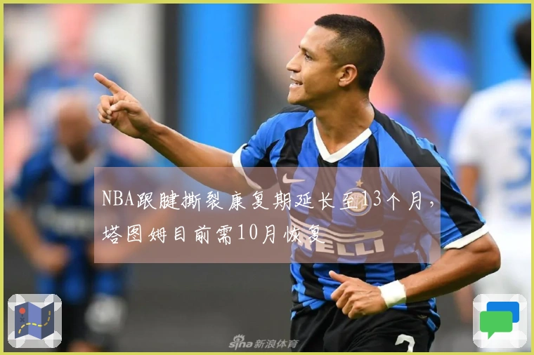 NBA跟腱撕裂康复期延长至13个月，塔图姆目前需10月恢复