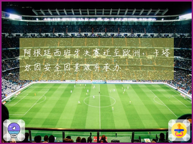 阿根廷西班牙决赛迁至欧洲，卡塔尔因安全因素放弃承办