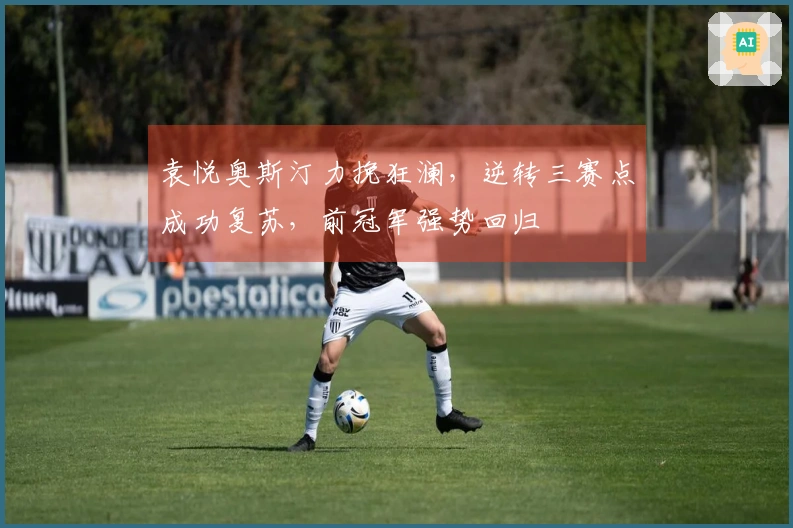 袁悦奥斯汀力挽狂澜，逆转三赛点成功复苏，前冠军强势回归