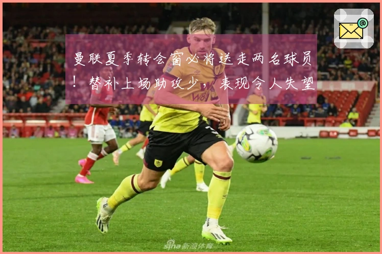 曼联夏季转会窗必将送走两名球员！替补上场助攻少，表现令人失望