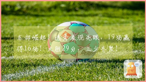 东部崛起！选秀表现亮眼，19场赢得16场！大胜29分，三少齐聚！