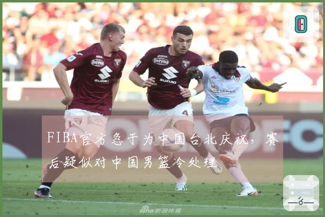 FIBA官方急于为中国台北庆祝，赛后疑似对中国男篮冷处理