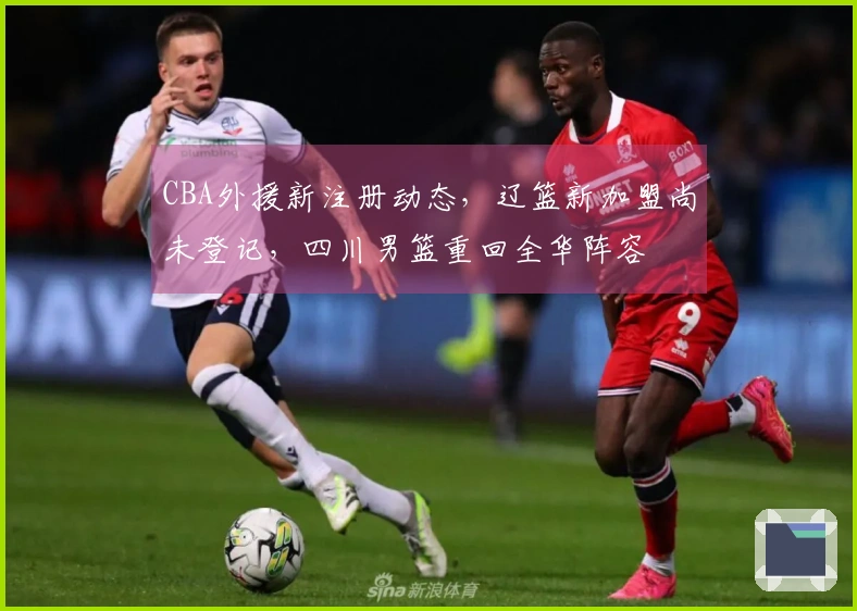 CBA外援新注册动态，辽篮新加盟尚未登记，四川男篮重回全华阵容