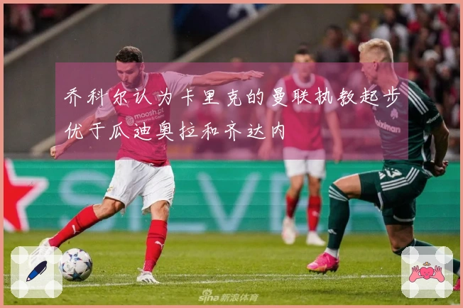 乔科尔认为卡里克的曼联执教起步优于瓜迪奥拉和齐达内