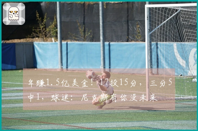 年赚1.5亿美金！17投15分，三分5中1，球迷：尼克斯有你没未来